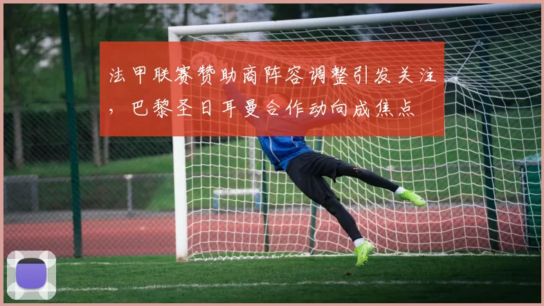 法甲联赛赞助商阵容调整引发关注，巴黎圣日耳曼合作动向成焦点