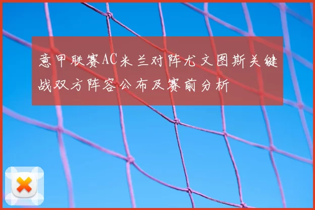 意甲联赛AC米兰对阵尤文图斯关键战双方阵容公布及赛前分析