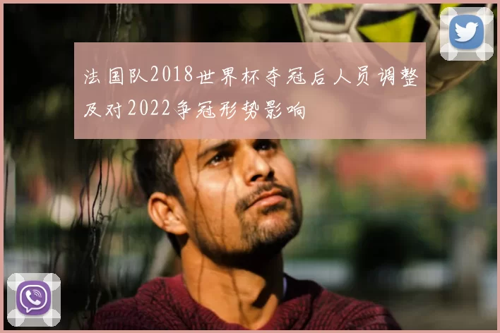 法国队2018世界杯夺冠后人员调整及对2022争冠形势影响