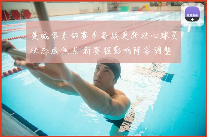 曼城俱乐部赛季备战更新核心球员状态成焦点 新赛程影响阵容调整