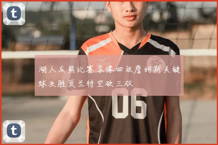 湖人灰熊比赛录像回放詹姆斯关键球决胜莫兰特空砍三双