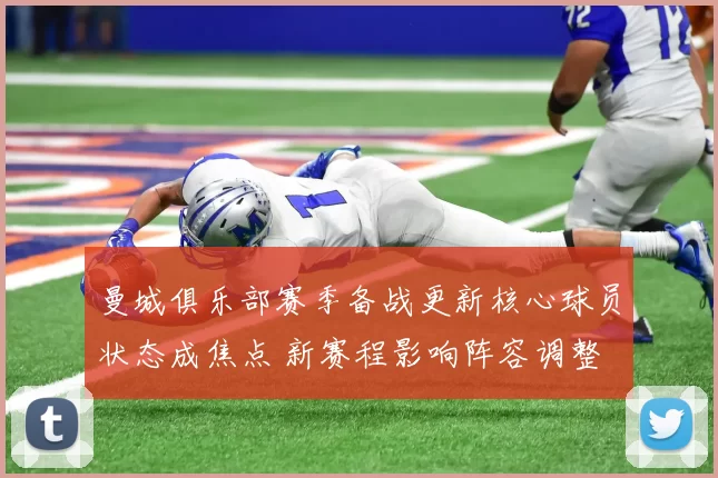 曼城俱乐部赛季备战更新核心球员状态成焦点 新赛程影响阵容调整