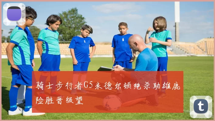 骑士步行者G5米德尔顿绝杀助雄鹿险胜晋级望