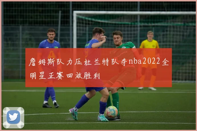 詹姆斯队力压杜兰特队夺nba2022全明星正赛回放胜利