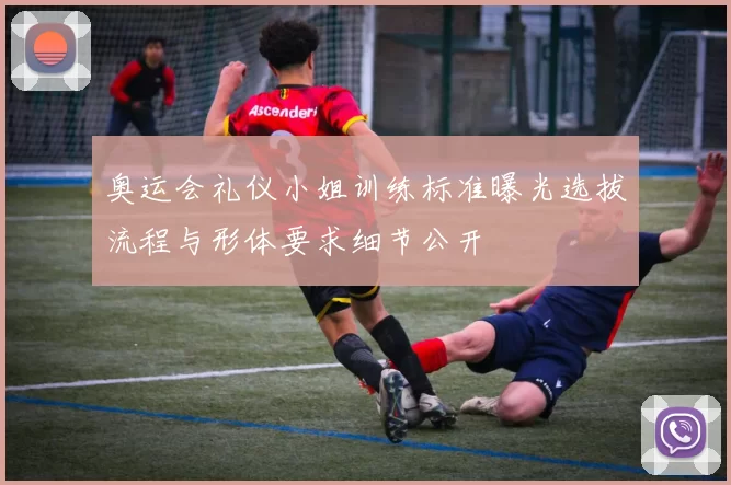 奥运会礼仪小姐训练标准曝光选拔流程与形体要求细节公开