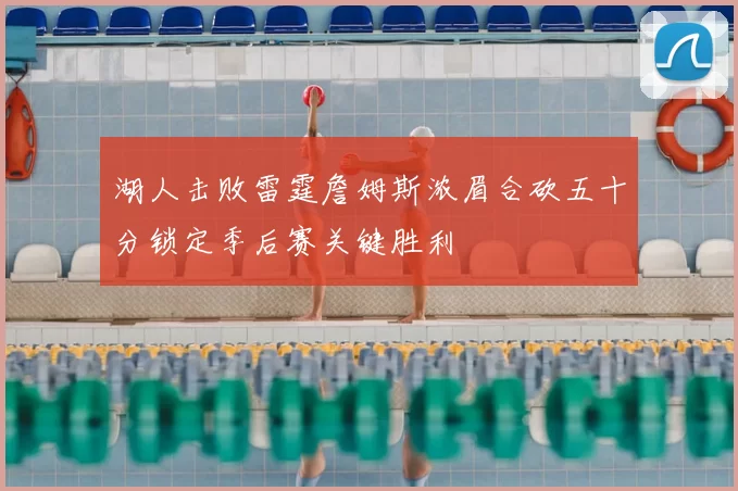 湖人击败雷霆詹姆斯浓眉合砍五十分锁定季后赛关键胜利