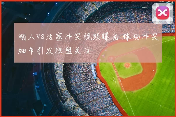 湖人vs活塞冲突视频曝光 球场冲突细节引发联盟关注
