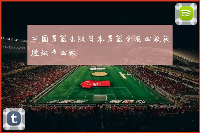 中国男篮击败日本男篮全场回放获胜细节回顾