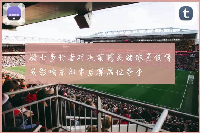 骑士步行者对决前瞻关键球员伤停或影响东部季后赛席位争夺