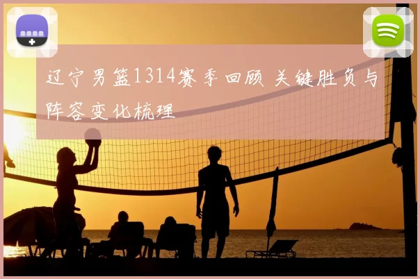 辽宁男篮1314赛季回顾 关键胜负与阵容变化梳理