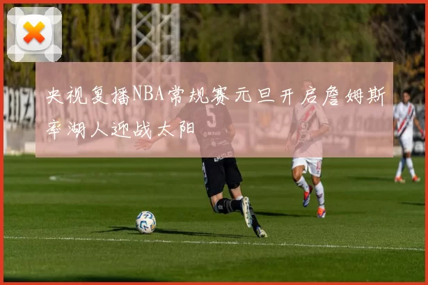 央视复播NBA常规赛元旦开启詹姆斯率湖人迎战太阳