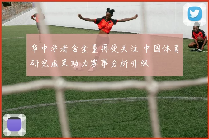 华中学者含金量再受关注 中国体育研究成果助力赛事分析升级