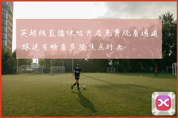 英超线直播咪咕开启免费观看通道 球迷可畅看多场焦点对决