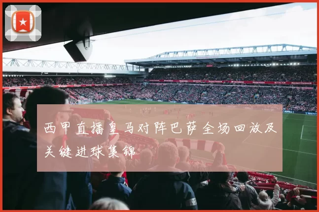 西甲直播皇马对阵巴萨全场回放及关键进球集锦