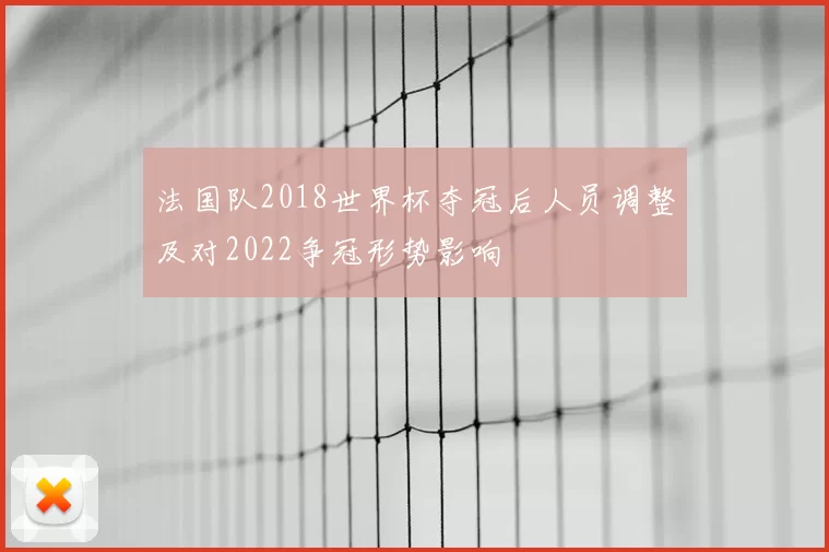 法国队2018世界杯夺冠后人员调整及对2022争冠形势影响