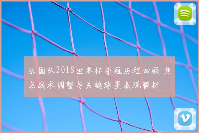 法国队2018世界杯夺冠历程回顾 焦点战术调整与关键球星表现解析