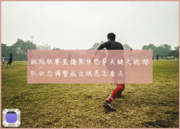 欧冠联赛直播聚焦巴萨关键之战 球队状态调整成出线悬念看点