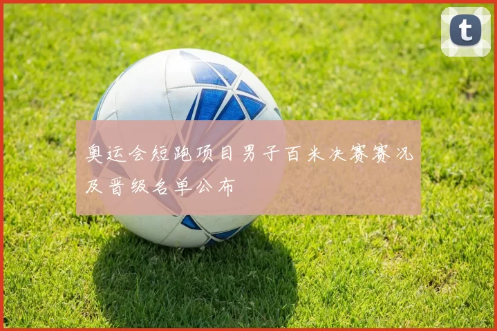奥运会短跑项目男子百米决赛赛况及晋级名单公布