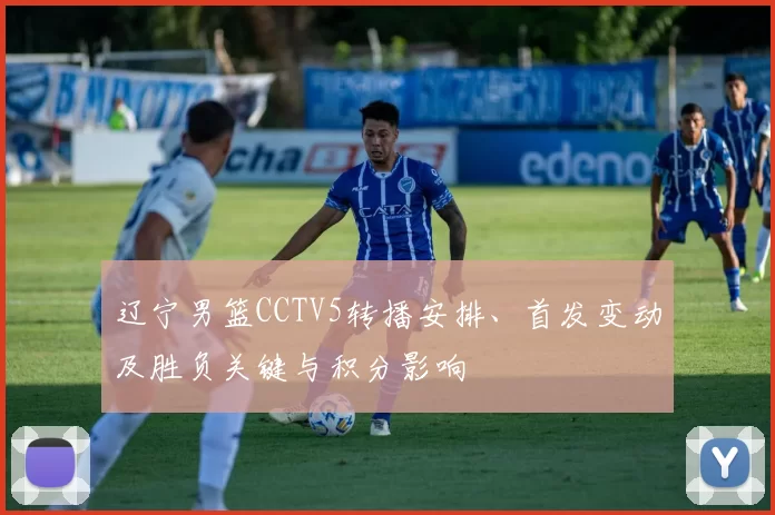 辽宁男篮CCTV5转播安排、首发变动及胜负关键与积分影响