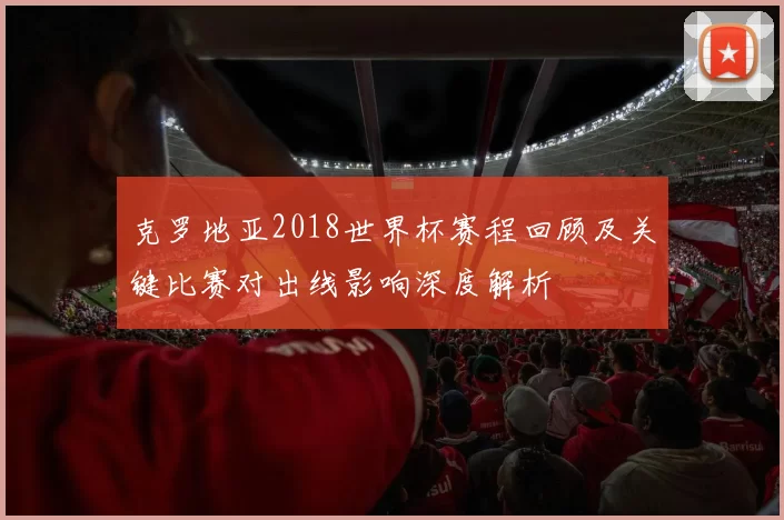 克罗地亚2018世界杯赛程回顾及关键比赛对出线影响深度解析