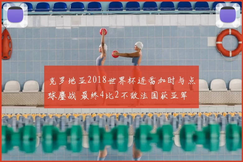 克罗地亚2018世界杯连番加时与点球鏖战 最终4比2不敌法国获亚军