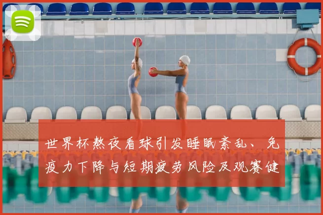 世界杯熬夜看球引发睡眠紊乱、免疫力下降与短期疲劳风险及观赛健康建议