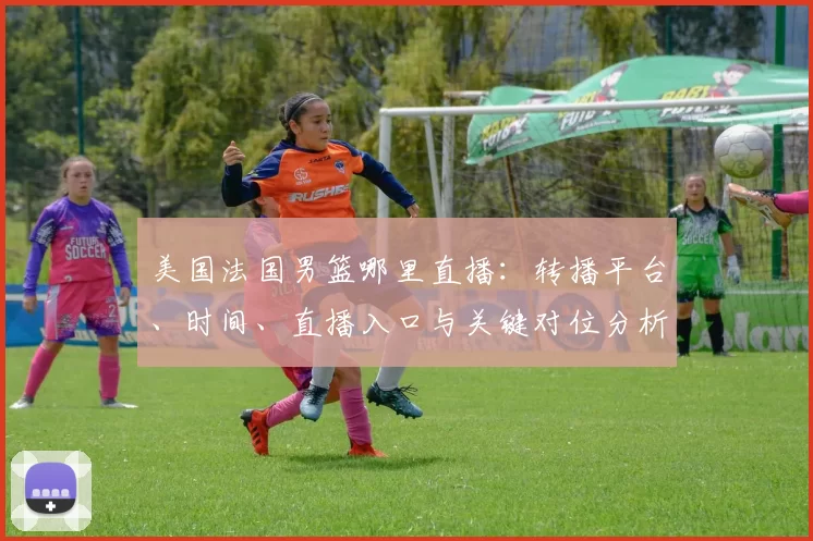 美国法国男篮哪里直播：转播平台、时间、直播入口与关键对位分析
