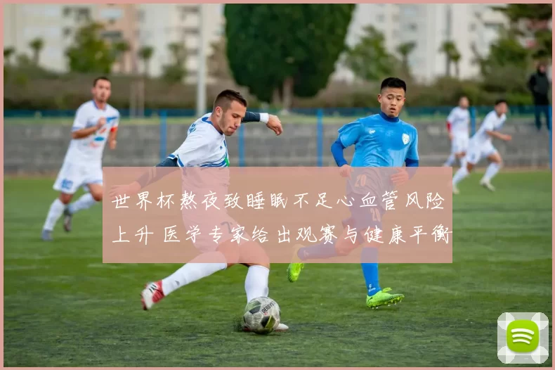 世界杯熬夜致睡眠不足心血管风险上升 医学专家给出观赛与健康平衡建议