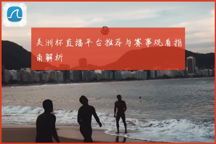 美洲杯直播平台推荐与赛事观看指南解析