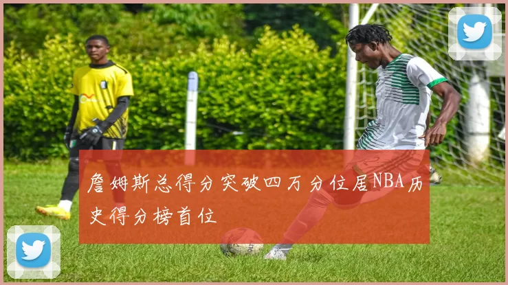 詹姆斯总得分突破四万分位居NBA历史得分榜首位