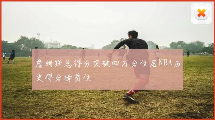 詹姆斯总得分突破四万分位居NBA历史得分榜首位