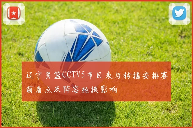 辽宁男篮CCTV5节目表与转播安排赛前看点及阵容轮换影响