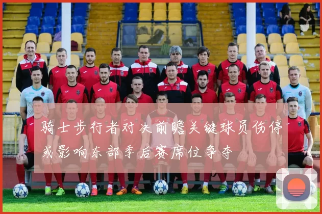 骑士步行者对决前瞻关键球员伤停或影响东部季后赛席位争夺