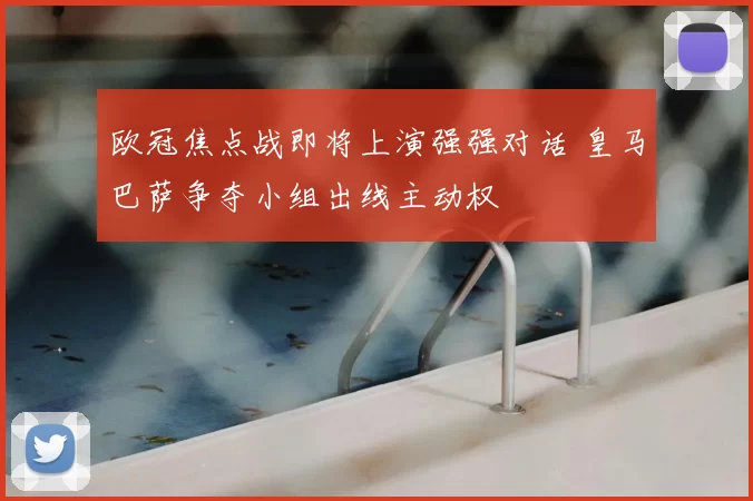 欧冠焦点战即将上演强强对话 皇马巴萨争夺小组出线主动权