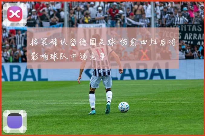 格策确认留德国足球 伤愈回归后将影响球队中场竞争