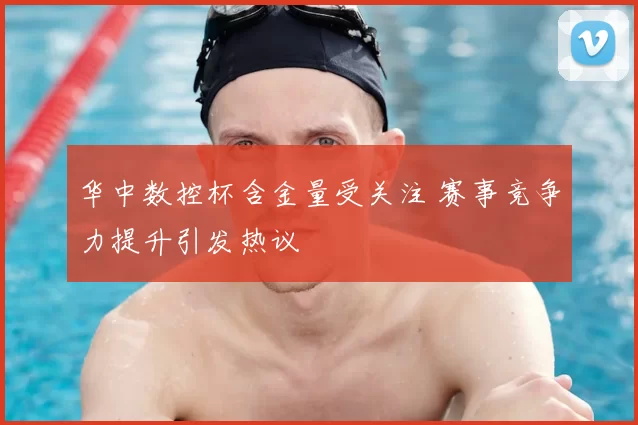 华中数控杯含金量受关注 赛事竞争力提升引发热议