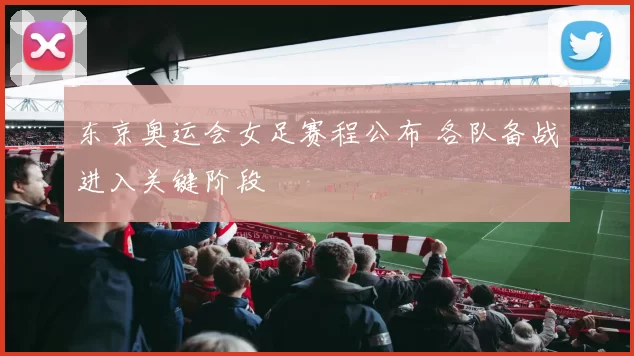 东京奥运会女足赛程公布 各队备战进入关键阶段