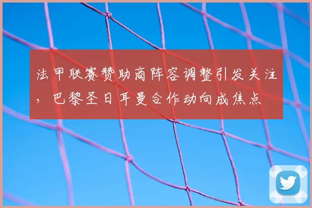 法甲联赛赞助商阵容调整引发关注，巴黎圣日耳曼合作动向成焦点