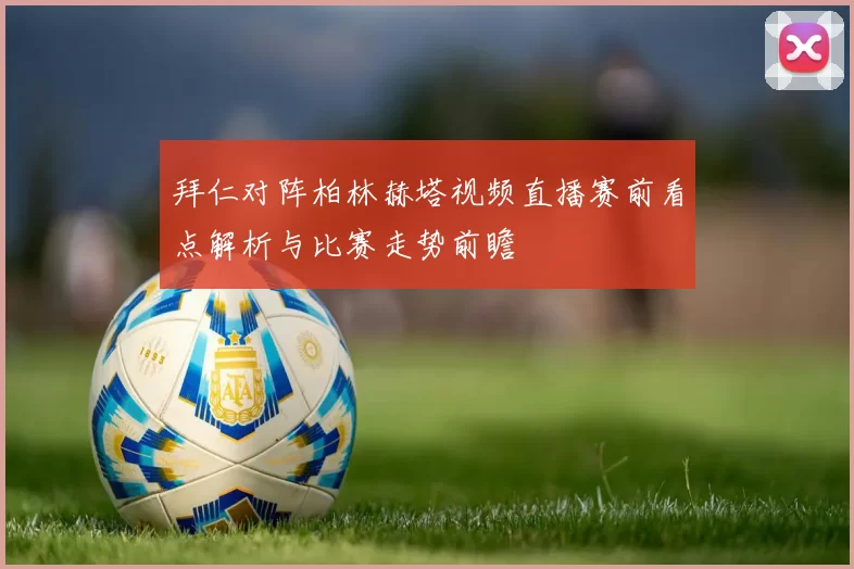 拜仁对阵柏林赫塔视频直播赛前看点解析与比赛走势前瞻