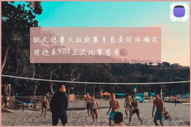 欧文德鲁大叔新赛季首秀时间确定将迎来NBA正式比赛首秀