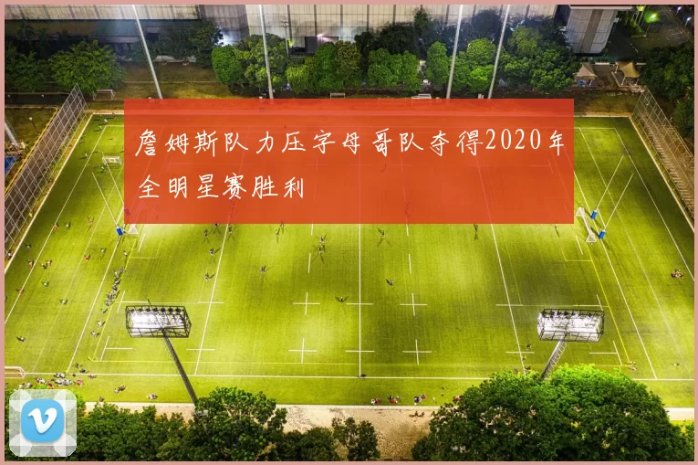 詹姆斯队力压字母哥队夺得2020年全明星赛胜利