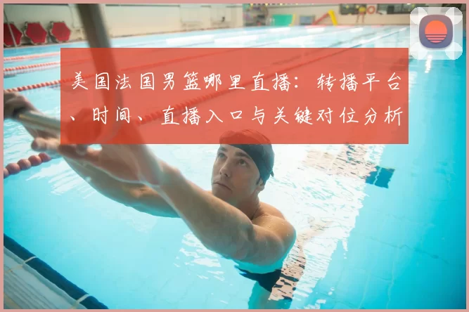 美国法国男篮哪里直播:转播平台、时间、直播入口与关键对位分析