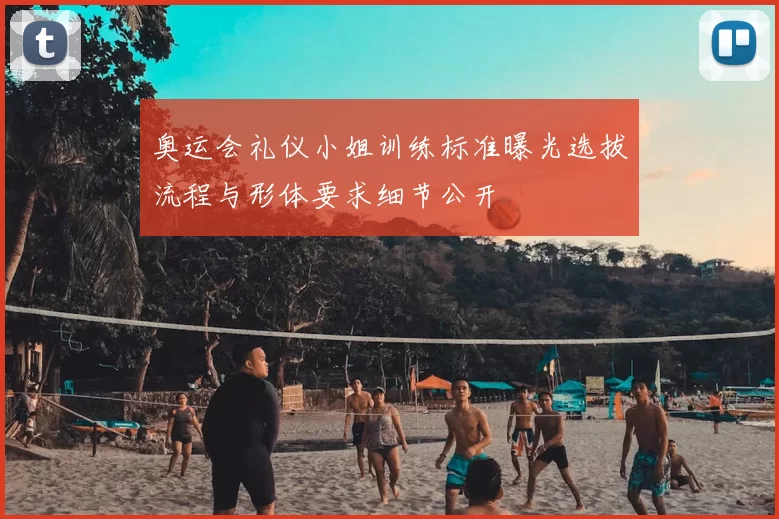 奥运会礼仪小姐训练标准曝光选拔流程与形体要求细节公开