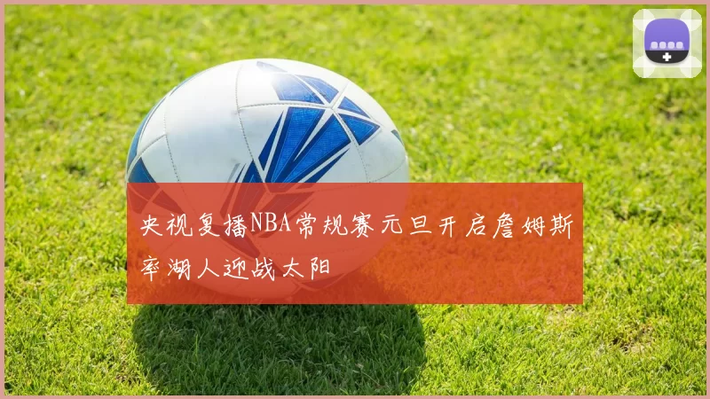 央视复播NBA常规赛元旦开启詹姆斯率湖人迎战太阳