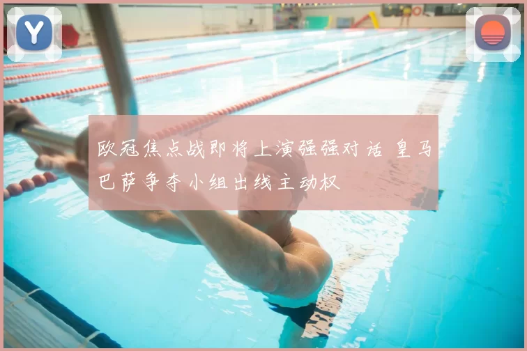 欧冠焦点战即将上演强强对话 皇马巴萨争夺小组出线主动权