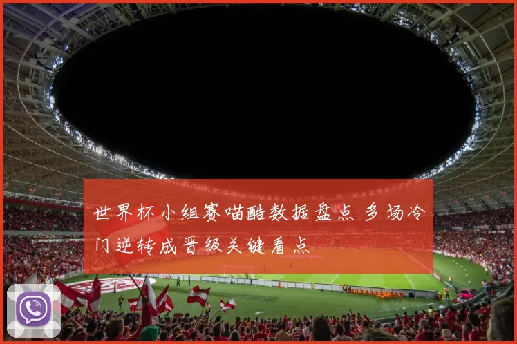 世界杯小组赛喵酷数据盘点 多场冷门逆转成晋级关键看点