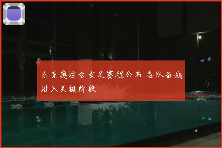 东京奥运会女足赛程公布 各队备战进入关键阶段