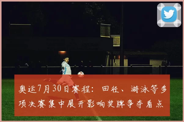 奥运7月30日赛程：田径、游泳等多项决赛集中展开影响奖牌争夺看点