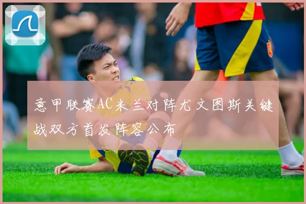 意甲联赛AC米兰对阵尤文图斯关键战双方首发阵容公布