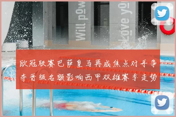 欧冠联赛巴萨皇马再成焦点对手争夺晋级名额影响西甲双雄赛季走势